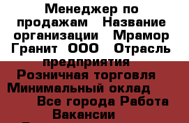 Менеджер по продажам › Название организации ­ Мрамор-Гранит, ООО › Отрасль предприятия ­ Розничная торговля › Минимальный оклад ­ 18 000 - Все города Работа » Вакансии   . Башкортостан респ.,Баймакский р-н